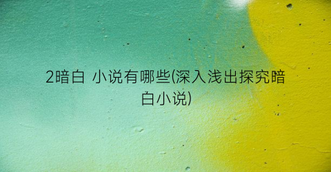 2暗白 小说有哪些(深入浅出探究暗白小说)